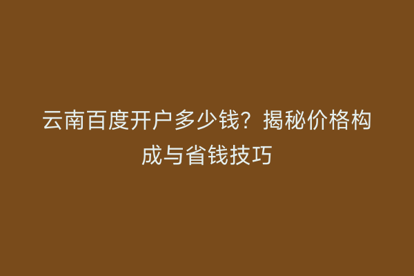 云南百度开户多少钱？揭秘价格构成与省钱技巧