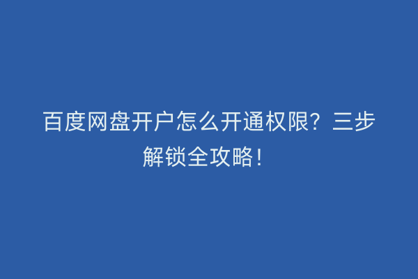 百度网盘开户怎么开通权限?三步解锁全攻略!