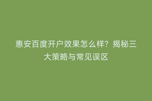 惠安百度开户效果怎么样？揭秘三大策略与常见误区