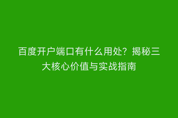 百度开户端口有什么用处？揭秘三大核心价值与实战指南