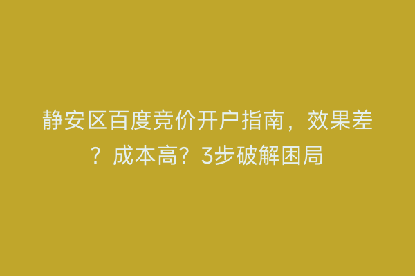 静安区百度竞价开户指南，效果差？成本高？3步破解困局