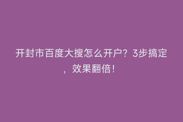 开封市百度大搜怎么开户？3步搞定，效果翻倍！