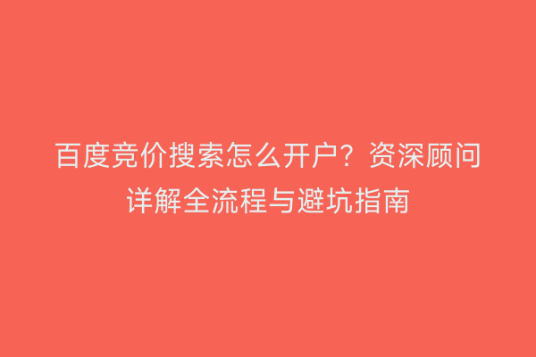 百度竞价搜索怎么开户？资深顾问详解全流程与避坑指南