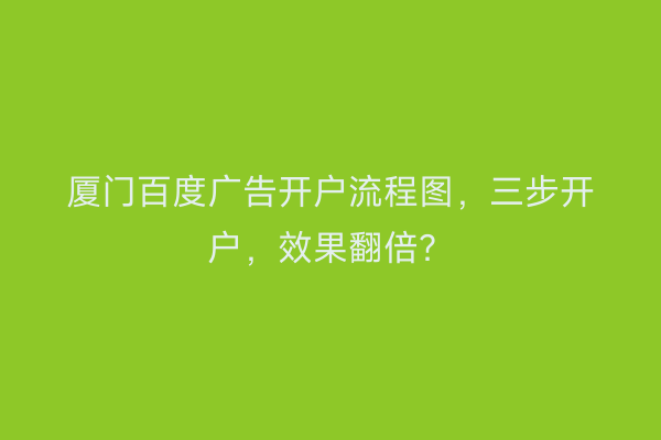 厦门百度广告开户流程图，三步开户，效果翻倍？