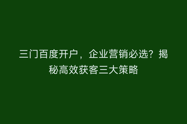 三门百度开户，企业营销必选？揭秘高效获客三大策略