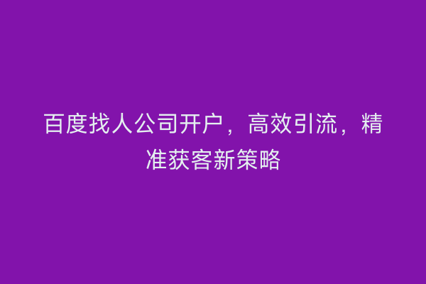 百度找人公司开户，高效引流，精准获客新策略