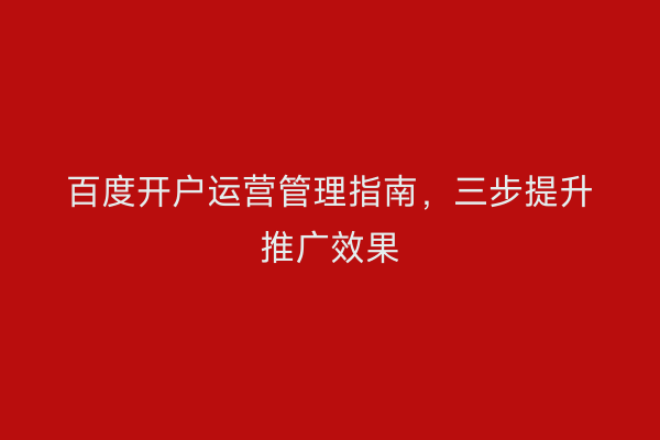 百度开户运营管理指南，三步提升推广效果