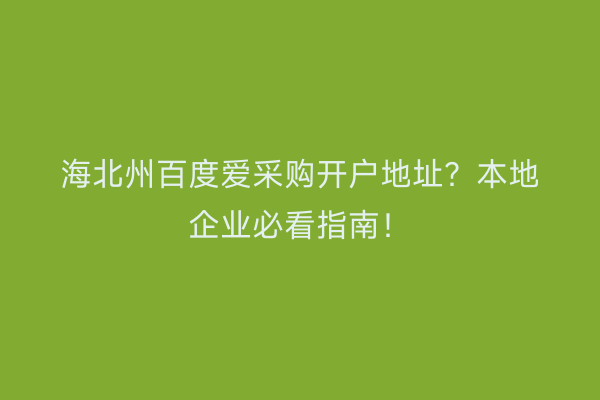 海北州百度爱采购开户地址？本地企业必看指南！