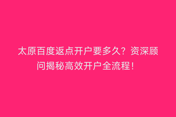 太原百度返点开户要多久？资深顾问揭秘高效开户全流程！