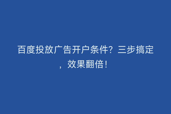 百度投放广告开户条件？三步搞定，效果翻倍！