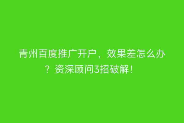 青州百度推广开户，效果差怎么办？资深顾问3招破解！