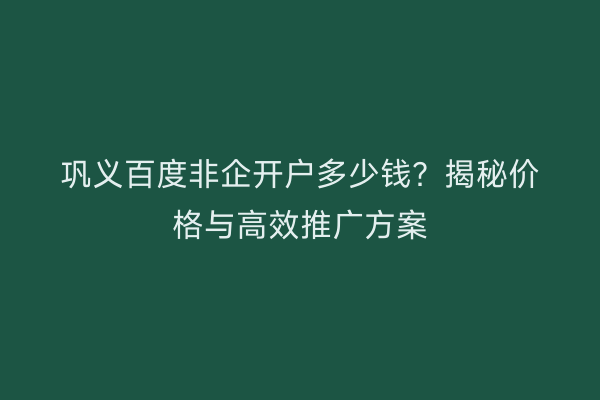 巩义百度非企开户多少钱？揭秘价格与高效推广方案