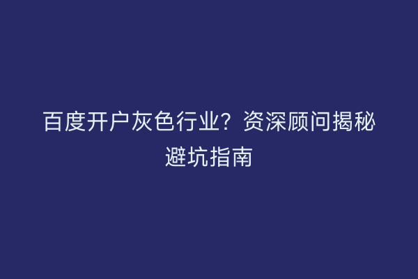 百度开户灰色行业？资深顾问揭秘避坑指南
