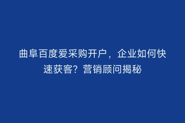 曲阜百度爱采购开户，企业如何快速获客？营销顾问揭秘