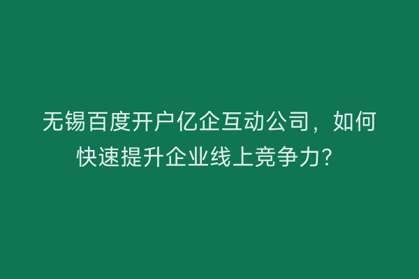 无锡百度开户亿企互动公司，如何快速提升企业线上竞争力？