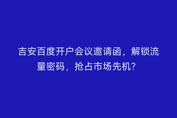 吉安百度开户会议邀请函，解锁流量密码，抢占市场先机？