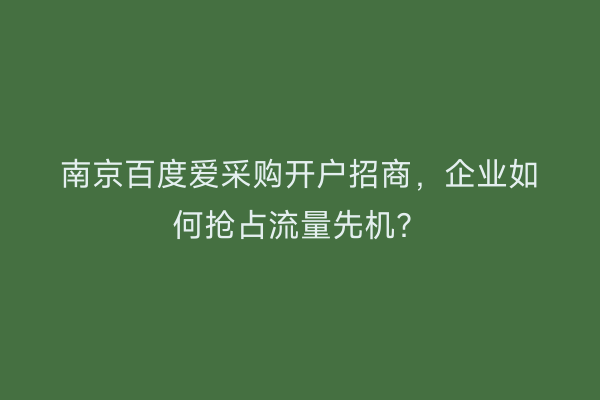 南京百度爱采购开户招商，企业如何抢占流量先机？
