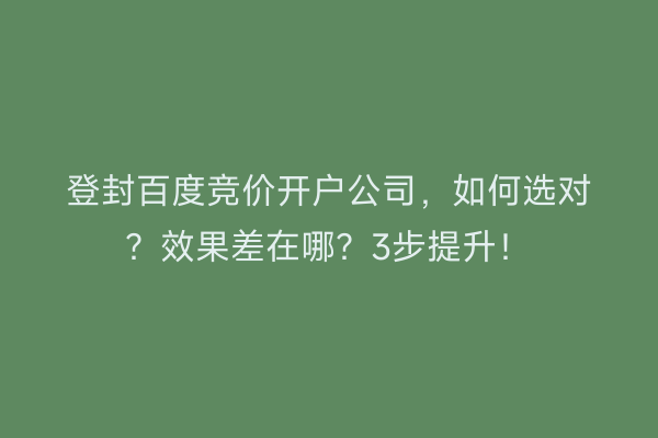 登封百度竞价开户公司,如何选对?效果差在哪?3步提升!