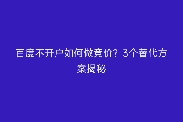 百度不开户如何做竞价？3个替代方案揭秘