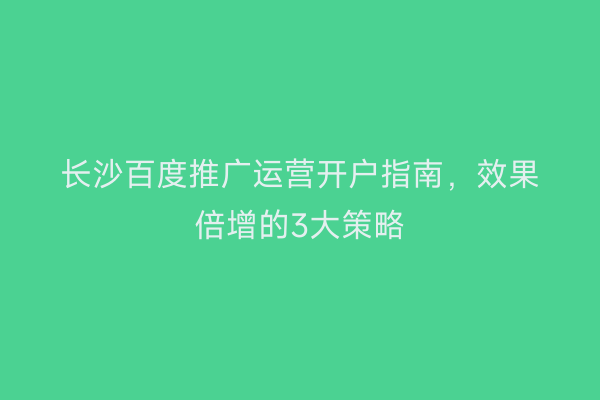 长沙百度推广运营开户指南，效果倍增的3大策略