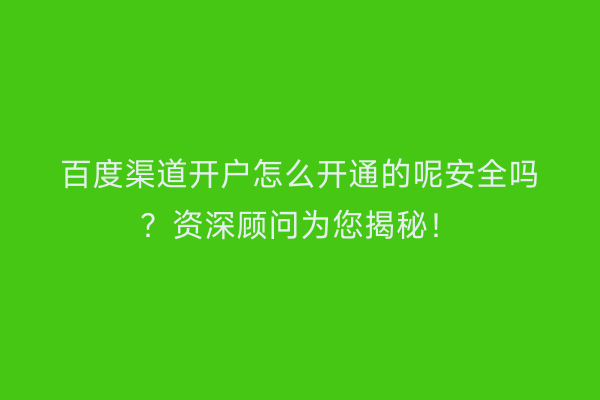 百度渠道开户怎么开通的呢安全吗？资深顾问为您揭秘！