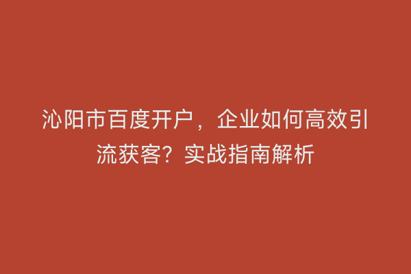 沁阳市百度开户，企业如何高效引流获客？实战指南解析