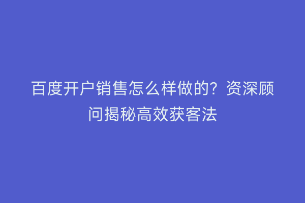 百度开户销售怎么样做的?资深顾问揭秘高效获客法