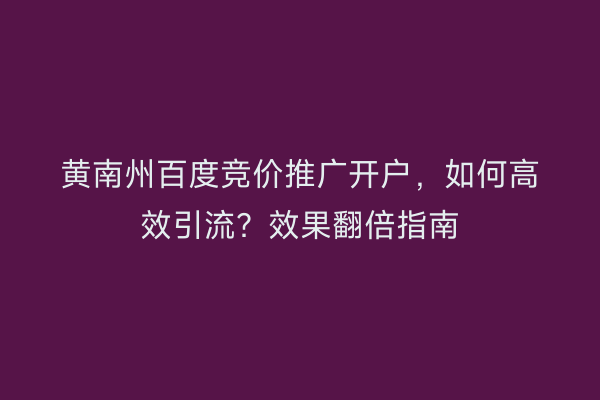 黄南州百度竞价推广开户，如何高效引流？效果翻倍指南