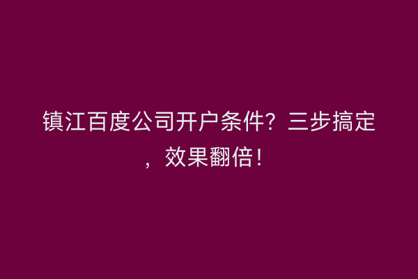镇江百度公司开户条件？三步搞定，效果翻倍！