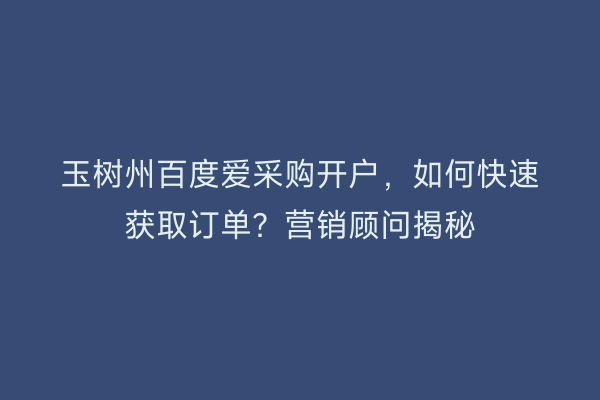 玉树州百度爱采购开户，如何快速获取订单？营销顾问揭秘