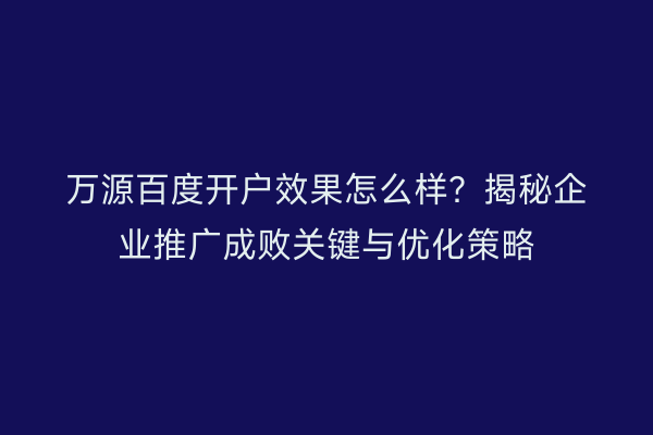 万源百度开户效果怎么样？揭秘企业推广成败关键与优化策略