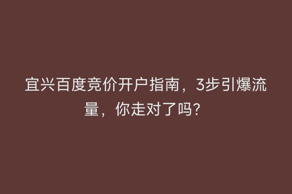 宜兴百度竞价开户指南，3步引爆流量，你走对了吗？