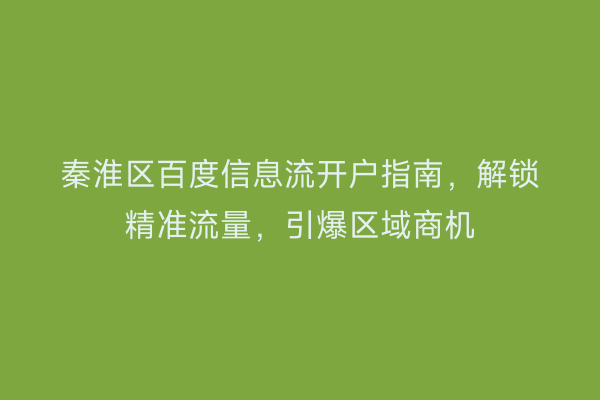秦淮区百度信息流开户指南，解锁精准流量，引爆区域商机