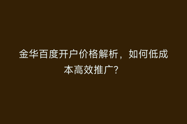 金华百度开户价格解析，如何低成本高效推广？