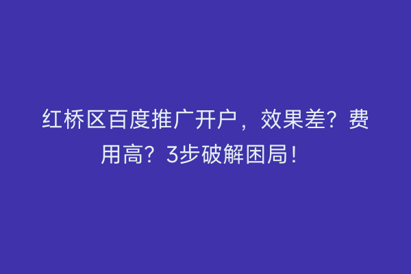 红桥区百度推广开户，效果差？费用高？3步破解困局！
