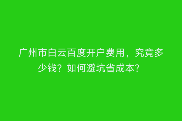 广州市白云百度开户费用，究竟多少钱？如何避坑省成本？