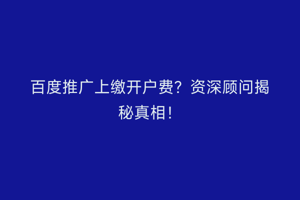 百度推广上缴开户费？资深顾问揭秘真相！