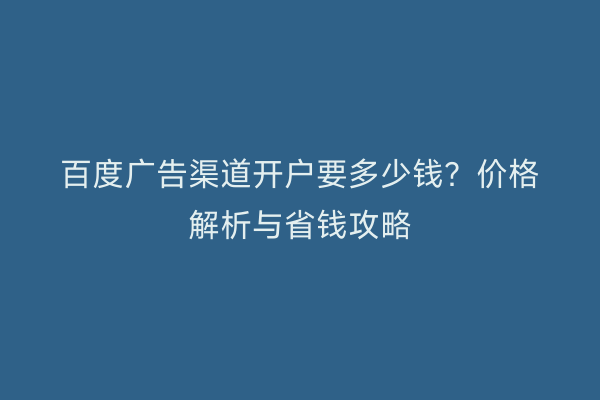 百度广告渠道开户要多少钱？价格解析与省钱攻略