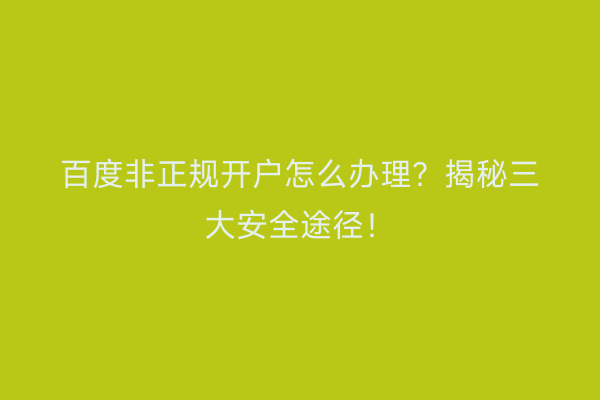 百度非正规开户怎么办理？揭秘三大安全途径！