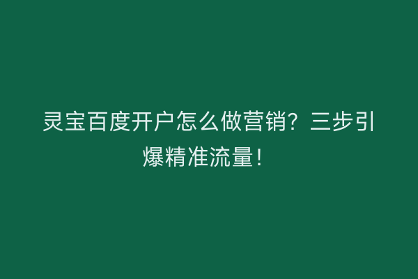 灵宝百度开户怎么做营销？三步引爆精准流量！