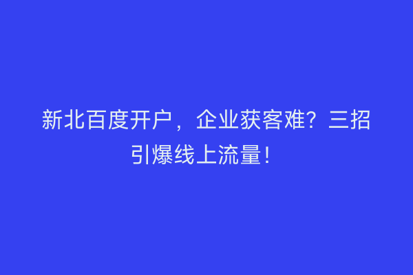 新北百度开户，企业获客难？三招引爆线上流量！