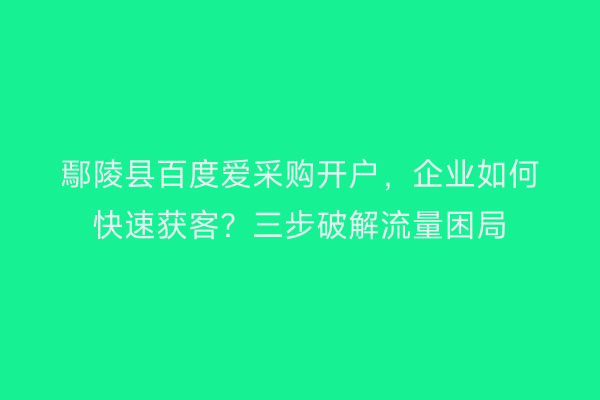 鄢陵县百度爱采购开户，企业如何快速获客？三步破解流量困局