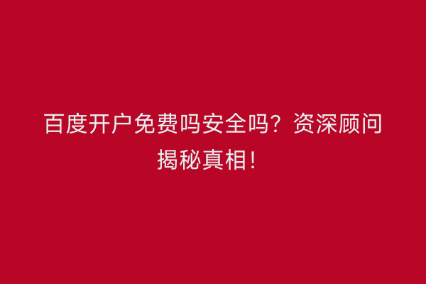 百度开户免费吗安全吗？资深顾问揭秘真相！