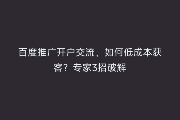 百度推广开户交流，如何低成本获客？专家3招破解