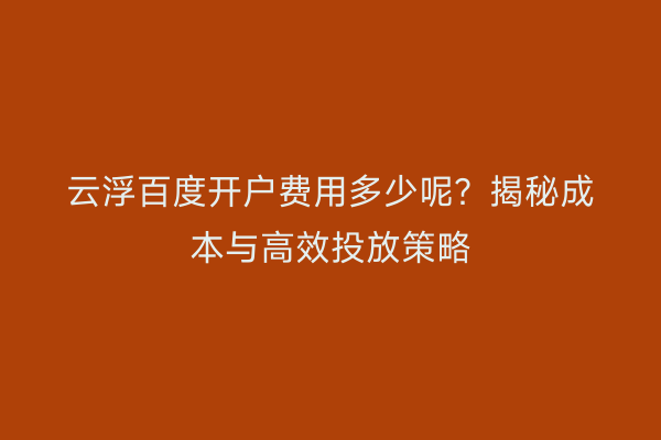 云浮百度开户费用多少呢？揭秘成本与高效投放策略