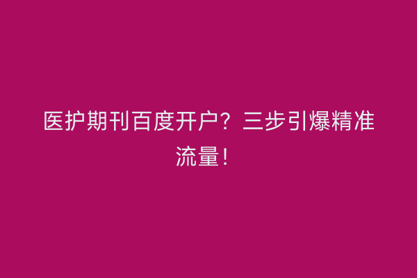 医护期刊百度开户？三步引爆精准流量！