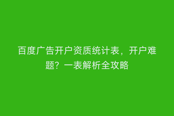 百度广告开户资质统计表,开户难题?一表解析全攻略