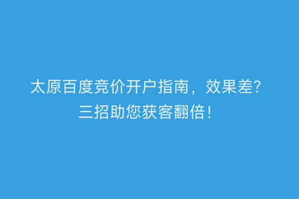 太原百度竞价开户指南，效果差？三招助您获客翻倍！