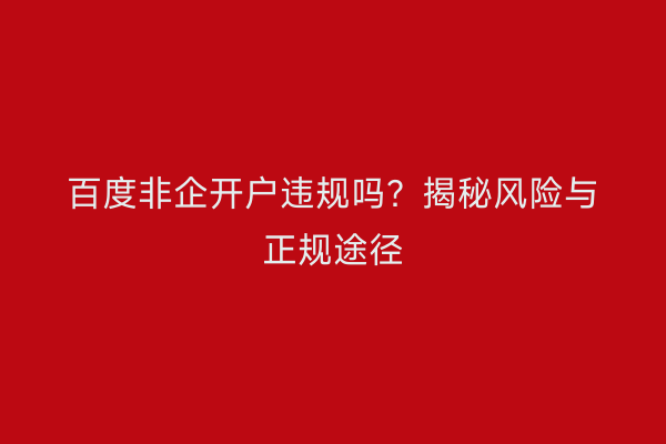 百度非企开户违规吗？揭秘风险与正规途径