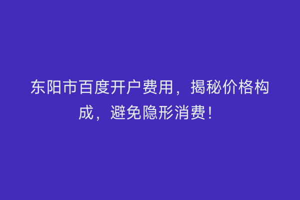 东阳市百度开户费用，揭秘价格构成，避免隐形消费！